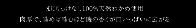 まじりっけなし100％天然わかめ使用　肉厚で、噛めば噛むほど磯の香りが口いっぱいに広がる