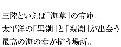 三陸といえば「海草」の宝庫。太平洋の「黒潮」と「親潮」が出会う最高の海の幸がそろう場所。